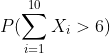 P(\sum_{i=1}^{10} X_i > 6)
